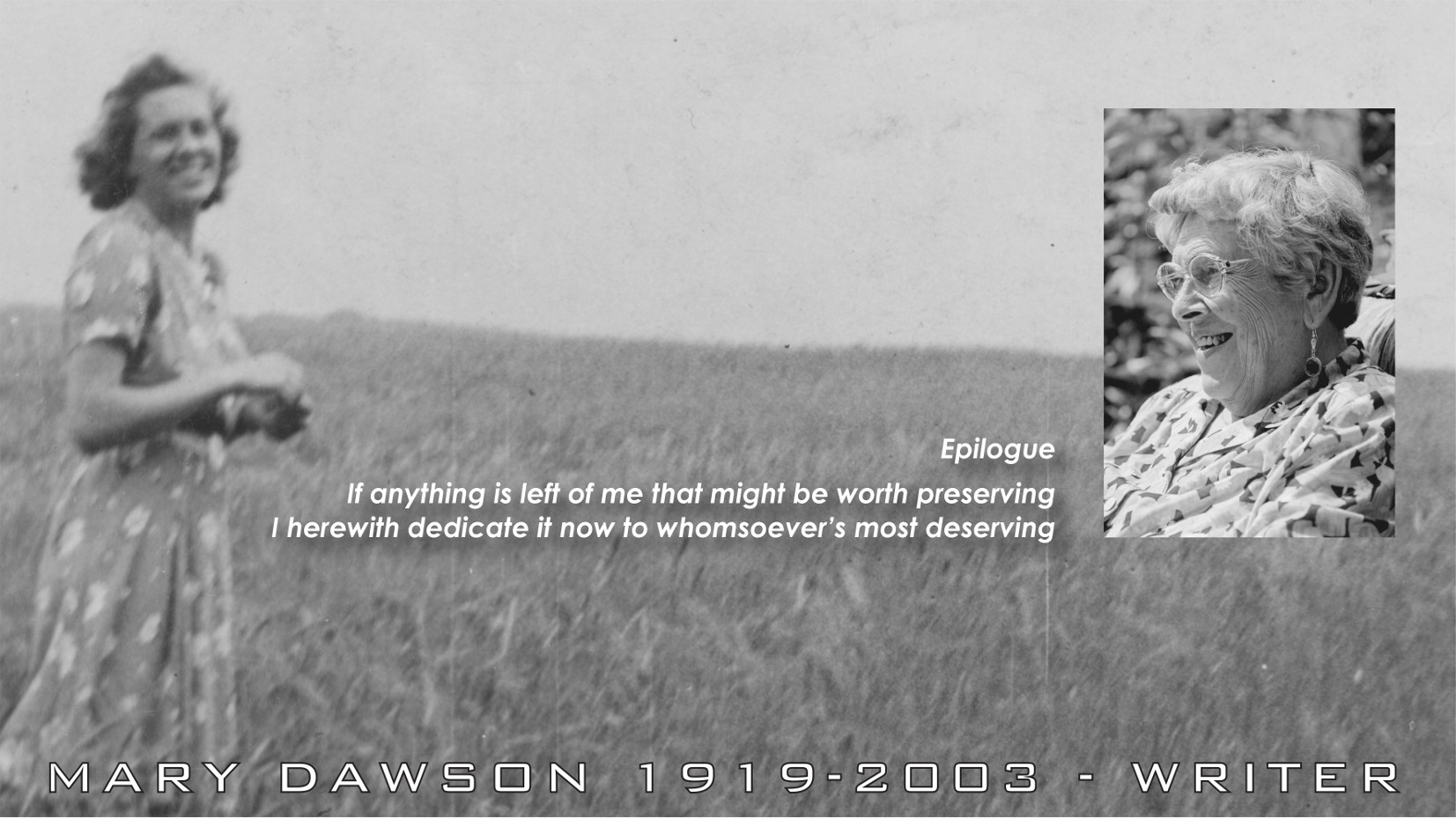 Epilogue. Mary Dawson Jeffries 1919-2003. If anything is left of me that might be worth preserving, I herewith dedicate it now to whomsoever's most deserving. Epilogue by Mary Dawson Jeffries UK.