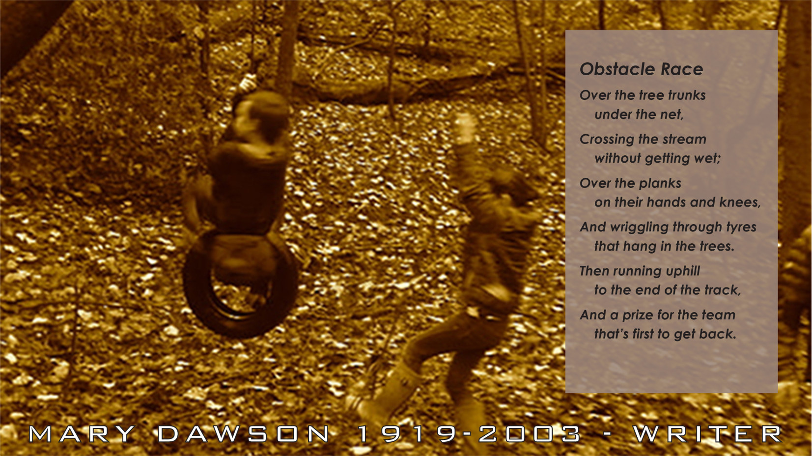 Obstacle Race. Crossing the stream without getting wet; Over the planks on their hands and knees, and wriggling through tyres that hang in the trees. Poem by Mary Dawson Jeffries UK.