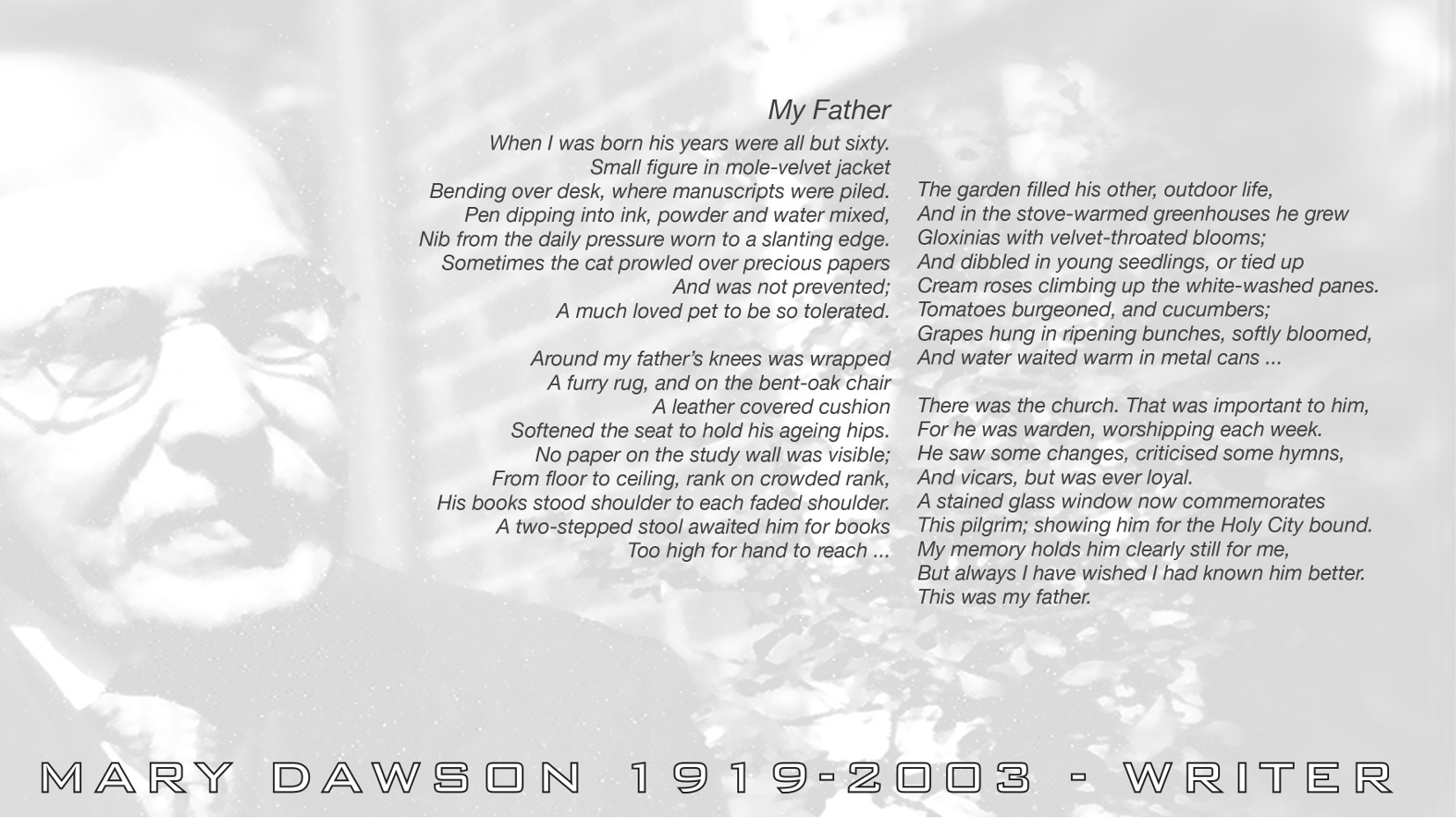 My Father. When I was born his years were all but sixty. Small figure in a mole-velvet jacket Bending over desk, where manuscripts were piled. Poem by Mary Dawson Jeffries UK.