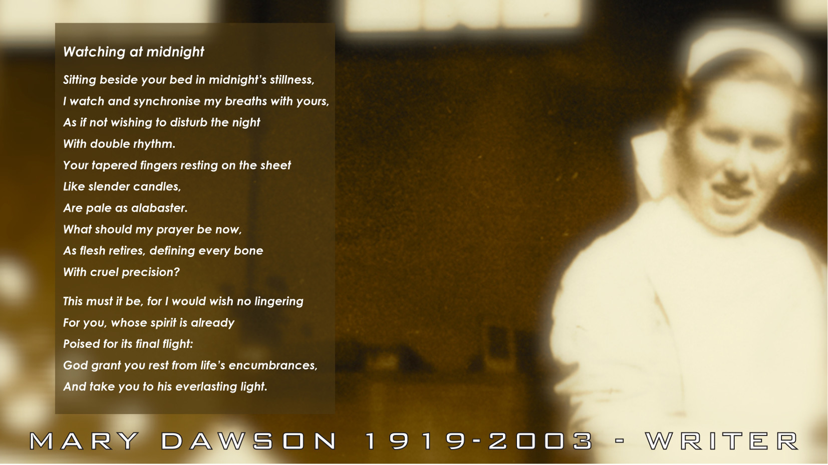 Watching at Midnight. Sitting beside your bed in midnight's stillness, I watch and synchronise my breaths with yours, As if not wishing to disturb the night With double rhythm. Poem by Mary Dawson Jeffries UK.